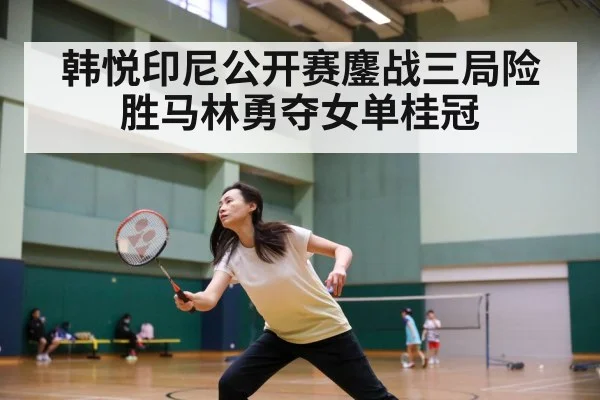 韩悦印尼公开赛鏖战三局险胜马林勇夺女单桂冠