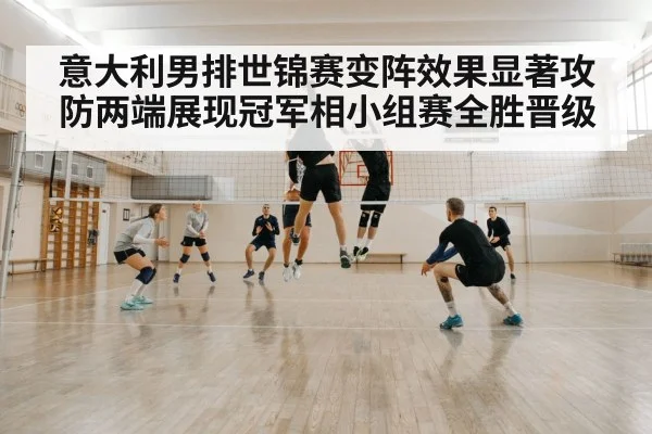 意大利男排世锦赛变阵效果显著攻防两端展现冠军相小组赛全胜晋级