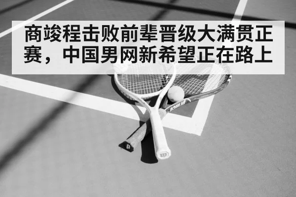 商竣程击败前辈晋级大满贯正赛,中国男网新希望正在路上